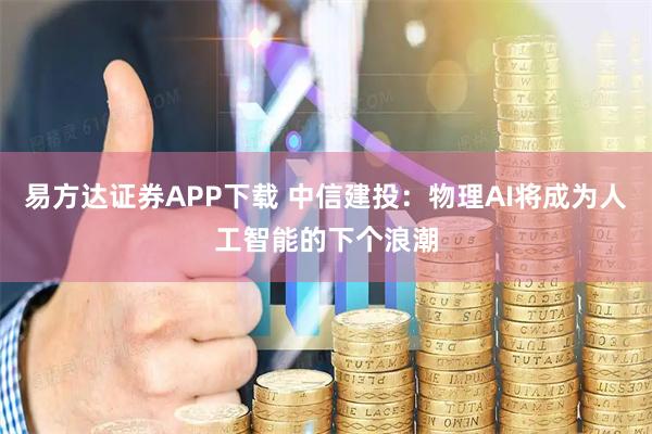 易方达证券APP下载 中信建投：物理AI将成为人工智能的下个浪潮