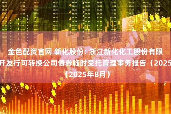 金色配资官网 新化股份: 浙江新化化工股份有限公司公开发行可转换公司债券临时受托管理事务报告（2025年8月）