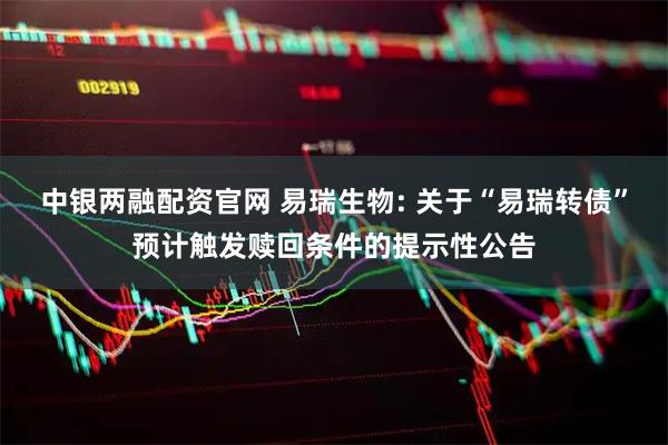 中银两融配资官网 易瑞生物: 关于“易瑞转债”预计触发赎回条件的提示性公告