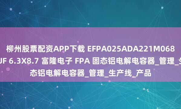 柳州股票配资APP下载 EFPA025ADA221M0687 25V220UF 6.3X8.7 富隆电子 FPA 固态铝电解电容器_管理_生产线_产品
