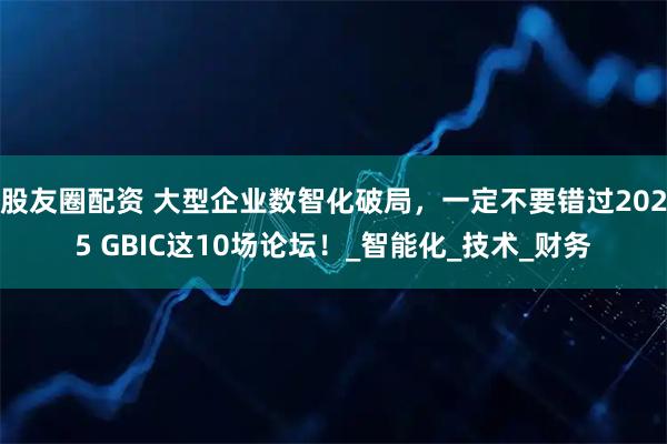 股友圈配资 大型企业数智化破局，一定不要错过2025 GBIC这10场论坛！_智能化_技术_财务
