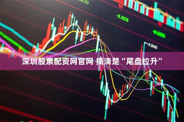 深圳股票配资网官网 搞清楚“尾盘拉升”
