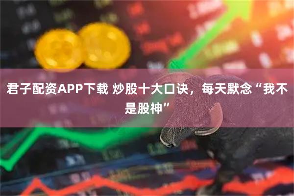 君子配资APP下载 炒股十大口诀，每天默念“我不是股神”