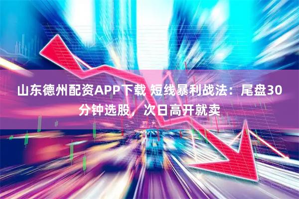 山东德州配资APP下载 短线暴利战法：尾盘30分钟选股，次日高开就卖