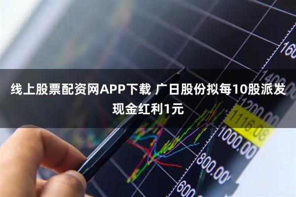 线上股票配资网APP下载 广日股份拟每10股派发现金红利1元