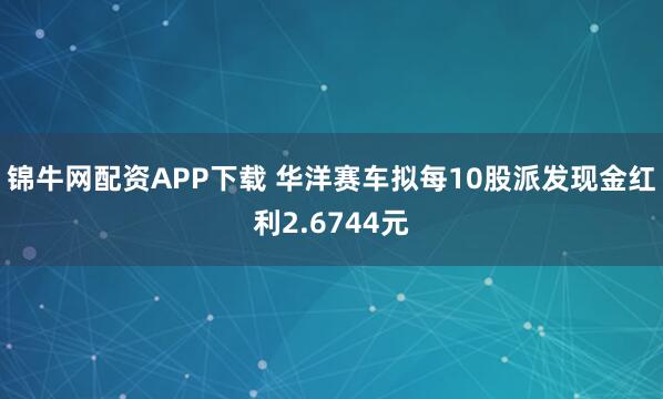 锦牛网配资APP下载 华洋赛车拟每10股派发现金红利2.6744元