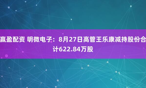 赢盈配资 明微电子：8月27日高管王乐康减持股份合计622.84万股
