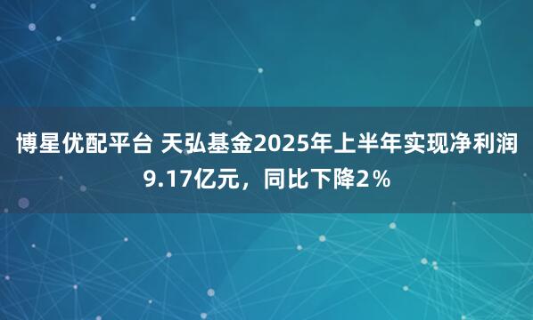 博星优配平台 天弘基金2025年上半年实现净利润9.17亿元，同比下降2％