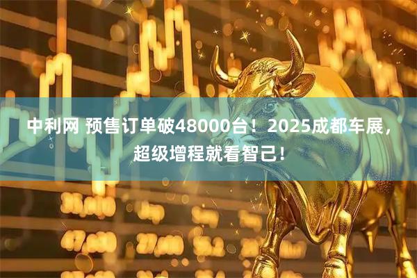 中利网 预售订单破48000台！2025成都车展，超级增程就看智己！