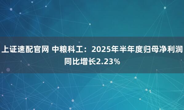 上证速配官网 中粮科工：2025年半年度归母净利润同比增长2.23%