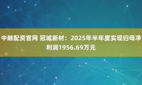中融配资官网 冠城新材：2025年半年度实现归母净利润1956.69万元