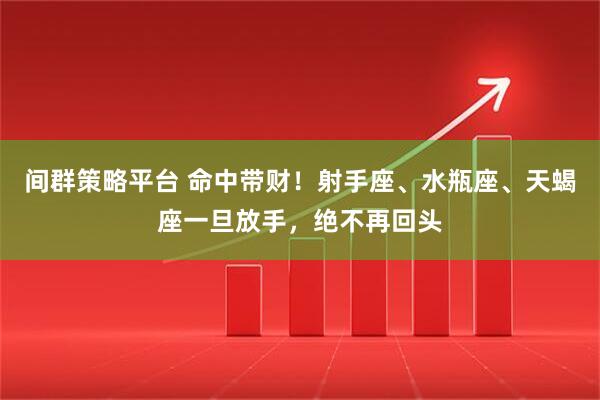 间群策略平台 命中带财！射手座、水瓶座、天蝎座一旦放手，绝不再回头