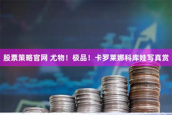 股票策略官网 尤物！极品！卡罗莱娜科库娃写真赏