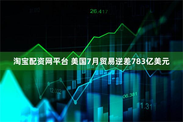 淘宝配资网平台 美国7月贸易逆差783亿美元
