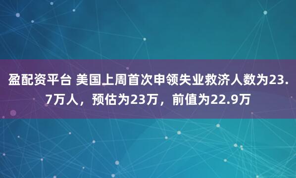 盈配资平台 美国上周首次申领失业救济人数为23.7万人，预估为23万，前值为22.9万