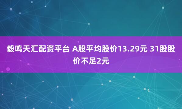 毅鸣天汇配资平台 A股平均股价13.29元 31股股价不足2元