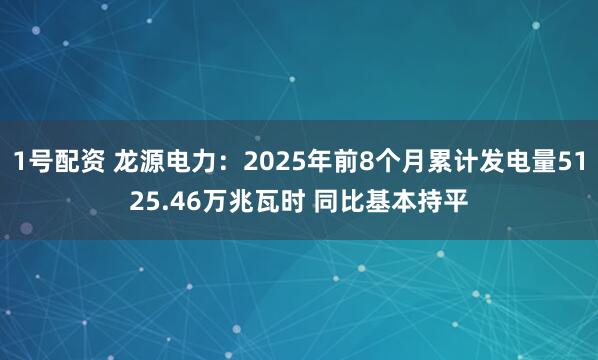 1号配资 龙源电力：2025年前8个月累计发电量5125.46万兆瓦时 同比基本持平