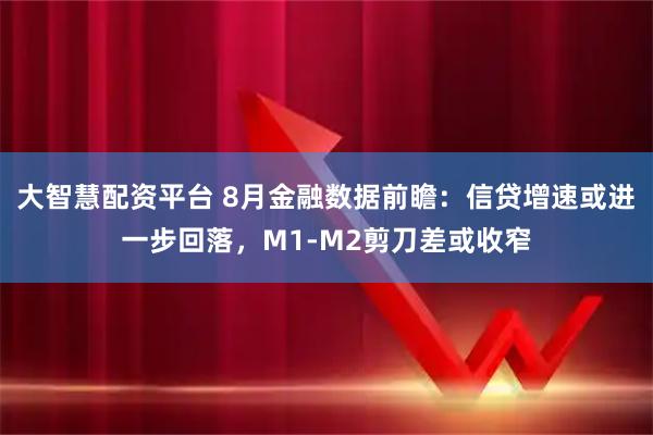 大智慧配资平台 8月金融数据前瞻：信贷增速或进一步回落，M1-M2剪刀差或收窄