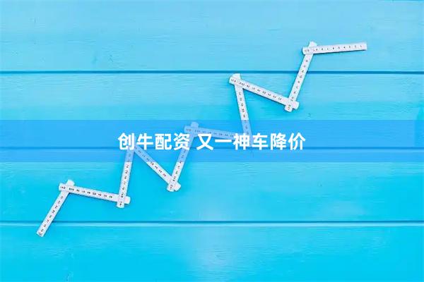 创牛配资 又一神车降价