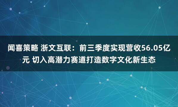 闻喜策略 浙文互联：前三季度实现营收56.05亿元 切入高潜力赛道打造数字文化新生态