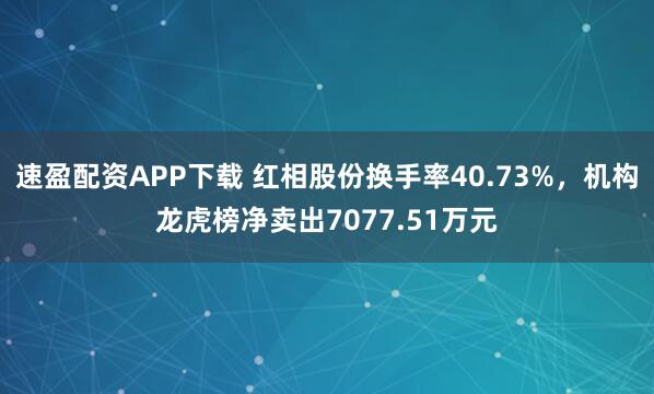 速盈配资APP下载 红相股份换手率40.73%，机构龙虎榜净卖出7077.51万元